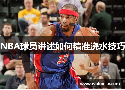 NBA球员讲述如何精准浇水技巧