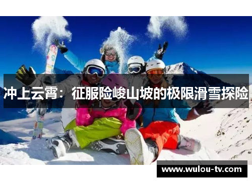 冲上云霄：征服险峻山坡的极限滑雪探险